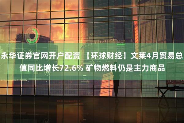 永华证券官网开户配资 【环球财经】文莱4月贸易总值同比增长72.6% 矿物燃料仍是主力商品