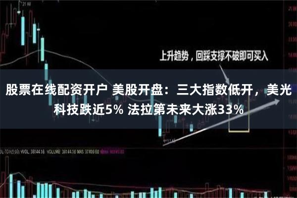 股票在线配资开户 美股开盘：三大指数低开，美光科技跌近5% 法拉第未来大涨33%