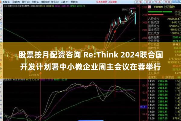 股票按月配资咨询 Re:Think 2024联合国开发计划署中小微企业周主会议在蓉举行