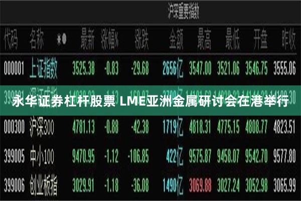 永华证券杠杆股票 LME亚洲金属研讨会在港举行