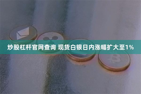 炒股杠杆官网查询 现货白银日内涨幅扩大至1%