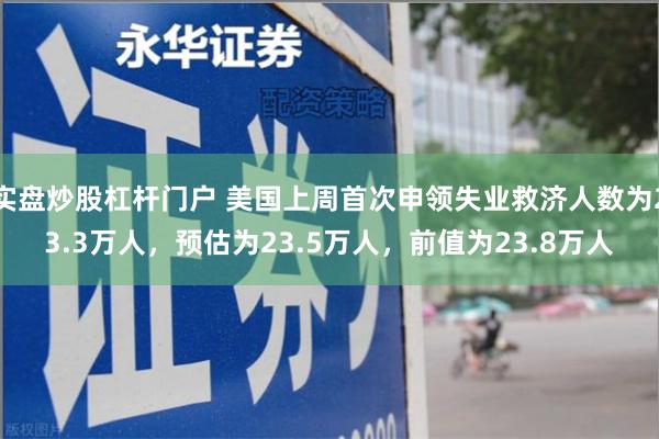 实盘炒股杠杆门户 美国上周首次申领失业救济人数为23.3