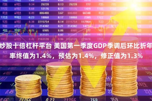 炒股十倍杠杆平台 美国第一季度GDP季调后环比折年率终值为1.4%，预估为1.4%，修正值为1.3%