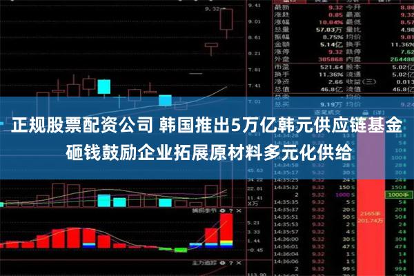 正规股票配资公司 韩国推出5万亿韩元供应链基金 砸钱鼓励企业拓展原材料多元化供给