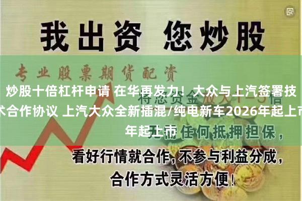 炒股十倍杠杆申请 在华再发力！大众与上汽签署技术合作协议 上汽大众全新插混/纯电新车2026年起上市