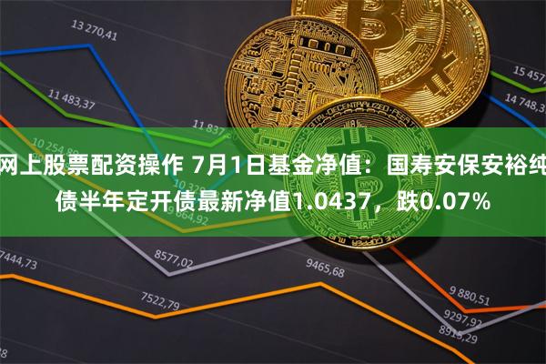 网上股票配资操作 7月1日基金净值：国寿安保安裕纯债半年定开债最新净值1.0437，跌0.07%