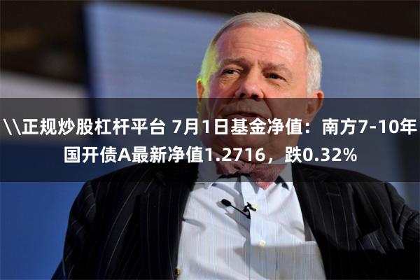 \正规炒股杠杆平台 7月1日基金净值：南方7-10年国开债A最新净值1.2716，跌0.32%