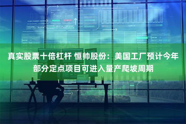 真实股票十倍杠杆 恒帅股份：美国工厂预计今年部分定点项目可进入量产爬坡周期