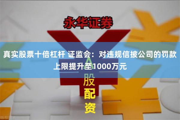 真实股票十倍杠杆 证监会：对违规信披公司的罚款上限提升至1000万元