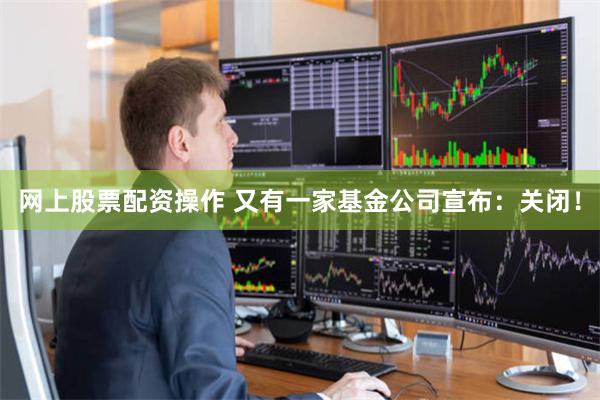 网上股票配资操作 又有一家基金公司宣布：关闭！