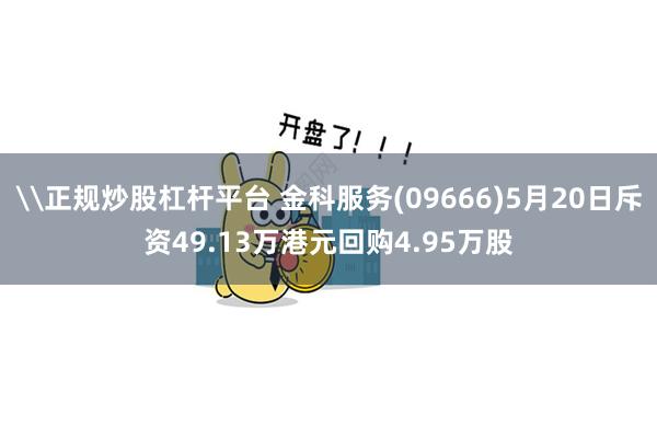 \正规炒股杠杆平台 金科服务(09666)5月20日斥资49.13万港元回购4.95万股