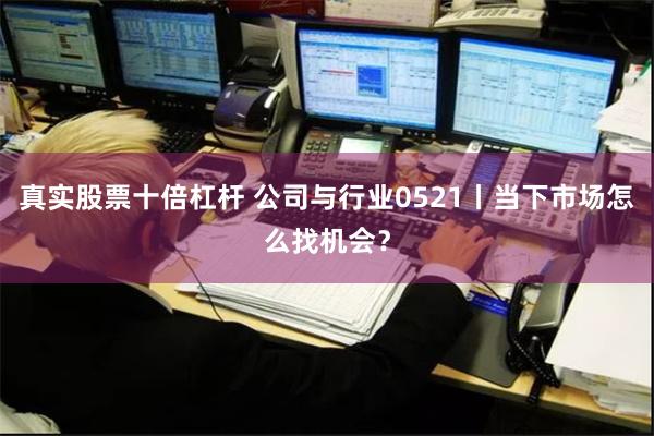 真实股票十倍杠杆 公司与行业0521丨当下市场怎么找机会？