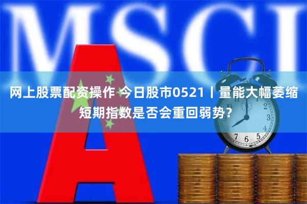 网上股票配资操作 今日股市0521丨量能大幅萎缩 短期指数是否会重回弱势？