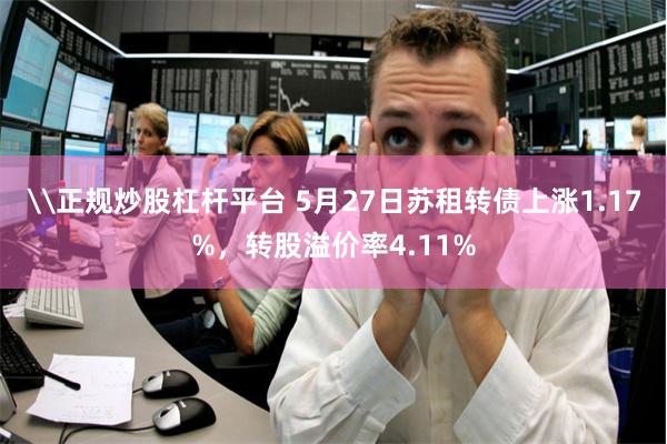 \正规炒股杠杆平台 5月27日苏租转债上涨1.17%，转股溢价率4.11%