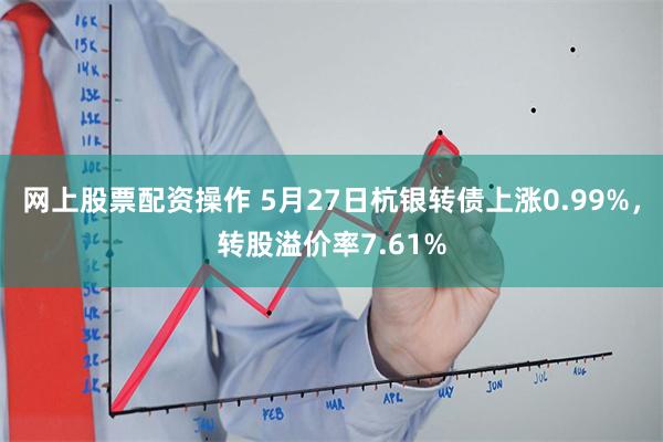 网上股票配资操作 5月27日杭银转债上涨0.99%，转股溢价率7.61%