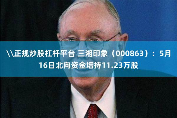 \正规炒股杠杆平台 三湘印象（000863）：5月16日北向资金增持11.23万股