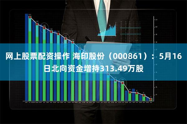 网上股票配资操作 海印股份（000861）：5月16日北向资金增持313.49万股