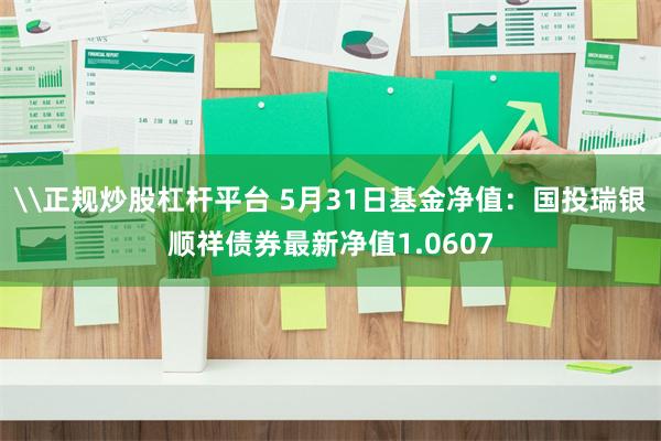 \正规炒股杠杆平台 5月31日基金净值：国投瑞银顺祥债券最新