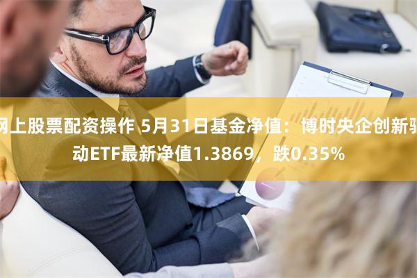 网上股票配资操作 5月31日基金净值：博时央企创新驱动ETF最新净值1.3869，跌0.35%