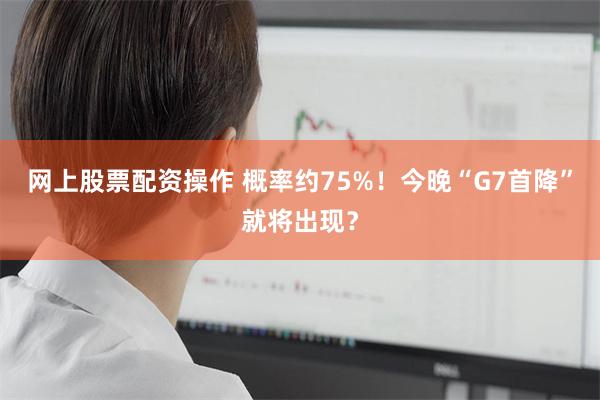 网上股票配资操作 概率约75%！今晚“G7首降”就将出现？