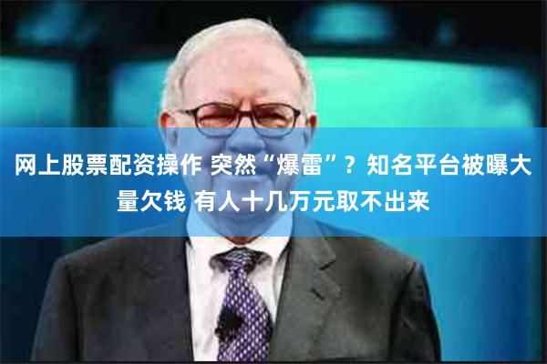 网上股票配资操作 突然“爆雷”？知名平台被曝大量欠钱 有人十几万元取不出来