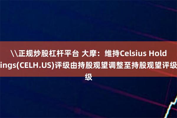 \正规炒股杠杆平台 大摩：维持Celsius Holdings(CELH.US)评级由持股观望调整至持股观望评级