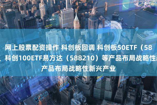 网上股票配资操作 科创板回调 科创板50ETF（588080）、科创100ETF易方达（588210）等产品布局战略性新兴产业