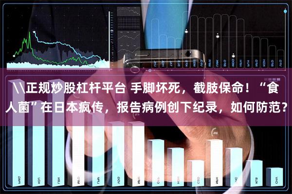 \正规炒股杠杆平台 手脚坏死，截肢保命！“食人菌”在日本疯传，报告病例创下纪录，如何防范？