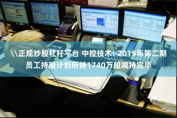 \正规炒股杠杆平台 中控技术: 2019年第二期员工持股计划所持1740万股减持完毕