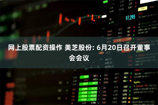 网上股票配资操作 美芝股份: 6月20日召开董事会会议