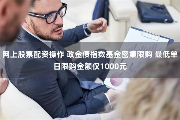 网上股票配资操作 政金债指数基金密集限购 最低单日限购金