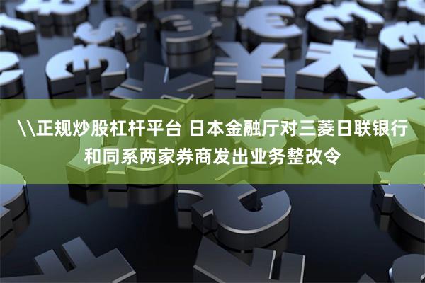 \正规炒股杠杆平台 日本金融厅对三菱日联银行和同系两家券商发出业务整改令