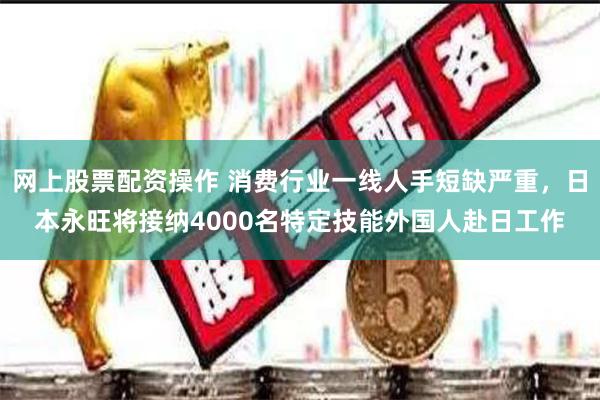 网上股票配资操作 消费行业一线人手短缺严重，日本永旺将接纳4000名特定技能外国人赴日工作