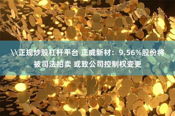 \正规炒股杠杆平台 正威新材：9.56%股份将被司法拍卖 或