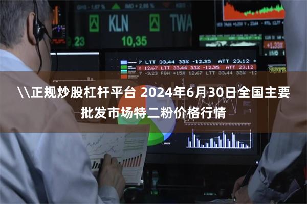 \正规炒股杠杆平台 2024年6月30日全国主要批发市场特二粉价格行情