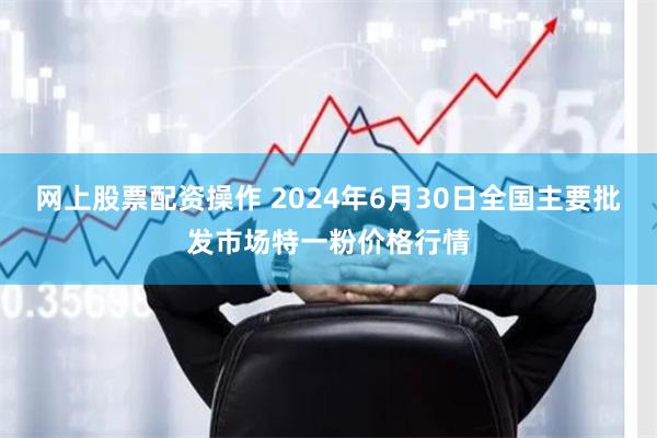 网上股票配资操作 2024年6月30日全国主要批发市场特一粉价格行情