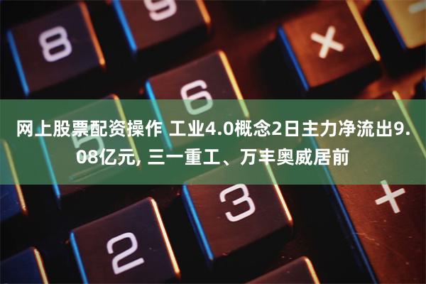 网上股票配资操作 工业4.0概念2日主力净流出9.08亿元, 三一重工、万丰奥威居前