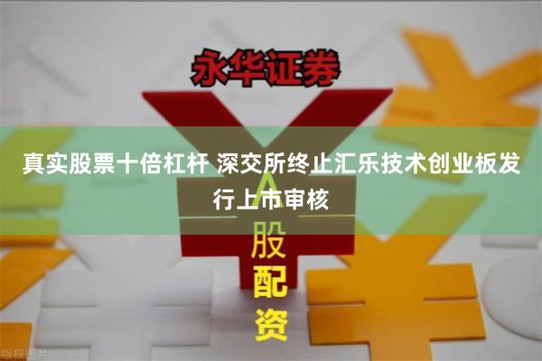 真实股票十倍杠杆 深交所终止汇乐技术创业板发行上市审核