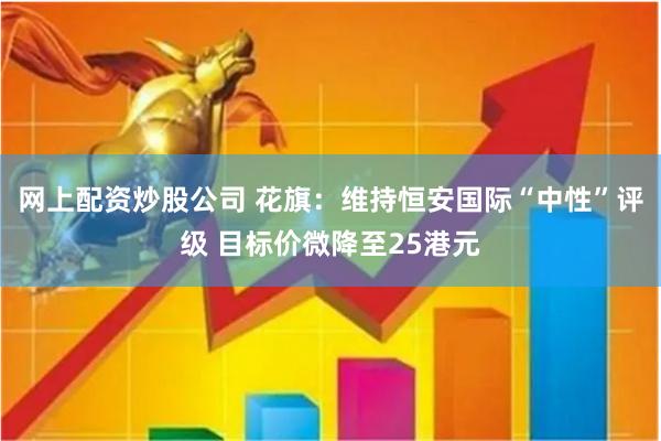 网上配资炒股公司 花旗：维持恒安国际“中性”评级 目标价微降