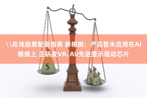 \在线股票配资指南 新相微：产品暂未应用在AI眼镜上 正