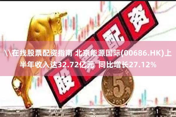 \在线股票配资指南 北京能源国际(00686.HK)上半年收入达32.72亿元  同比增长27.12%