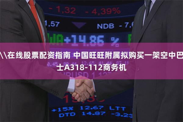 \在线股票配资指南 中国旺旺附属拟购买一架空中巴士A318-112商务机