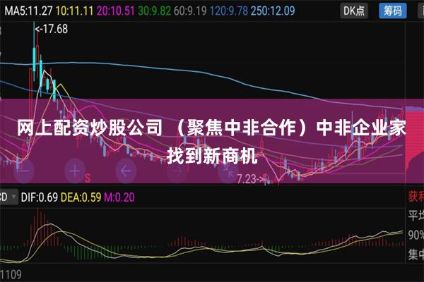 网上配资炒股公司 （聚焦中非合作）中非企业家找到新商机