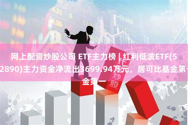 网上配资炒股公司 ETF主力榜 | 红利低波ETF(5128