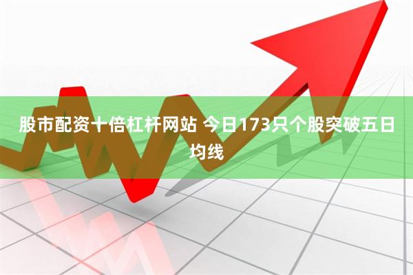 股市配资十倍杠杆网站 今日173只个股突破五日均线