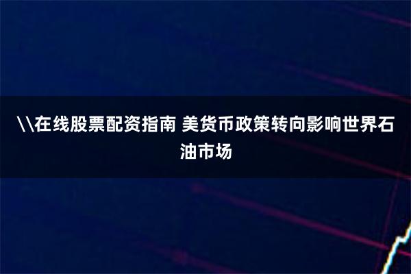 \在线股票配资指南 美货币政策转向影响世界石油市场