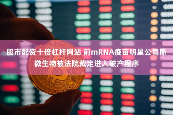 股市配资十倍杠杆网站 前mRNA疫苗明星公司斯微生物被法院裁定进入破产程序