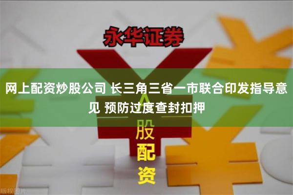 网上配资炒股公司 长三角三省一市联合印发指导意见 预防过度查封扣押