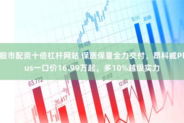 股市配资十倍杠杆网站 保质保量全力交付，昂科威Plus一口价16.99万起，多10%越级实力