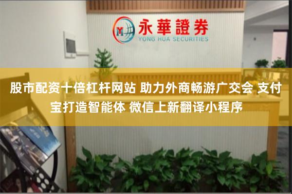 股市配资十倍杠杆网站 助力外商畅游广交会 支付宝打造智能体 微信上新翻译小程序